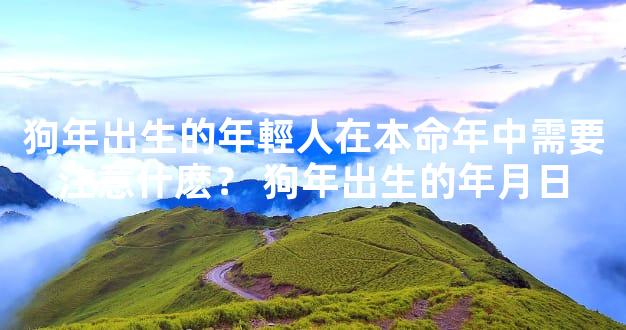 狗年出生的年輕人在本命年中需要注意什麽？ 狗年出生的年月日